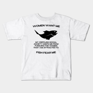 Women want me, fish fear me, my crippling social anxiety keeps me from pursuing the women that I am attracted to Kids T-Shirt